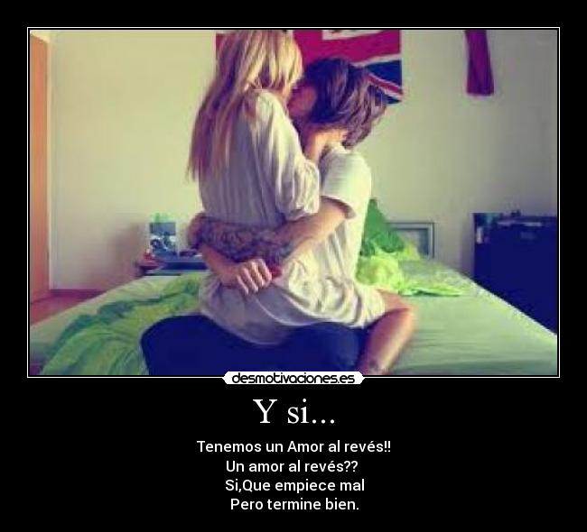 Y si... - Tenemos un Amor al revés!!
Un amor al revés?? 
Si,Que empiece mal
Pero termine bien.