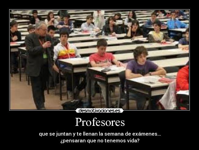 Profesores - que se juntan y te llenan la semana de exámenes...
¿pensaran que no tenemos vida?