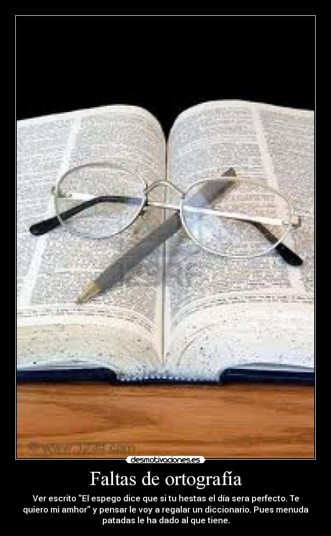 Faltas de ortografía - Ver escrito El espego dice que si tu hestas el día sera perfecto. Te
quiero mi amhor y pensar le voy a regalar un diccionario. Pues menuda
patadas le ha dado al que tiene.