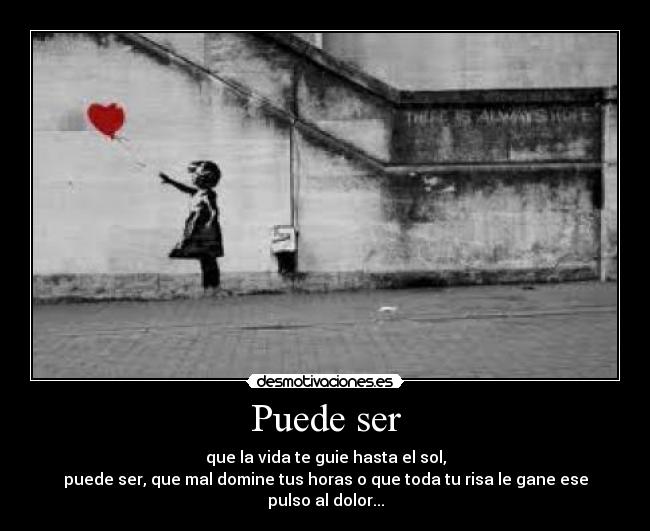 Puede ser - que la vida te guie hasta el sol,
puede ser, que mal domine tus horas o que toda tu risa le gane ese pulso al dolor...