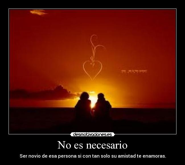 No es necesario - Ser novio de esa persona si con tan solo su amistad te enamoras.
