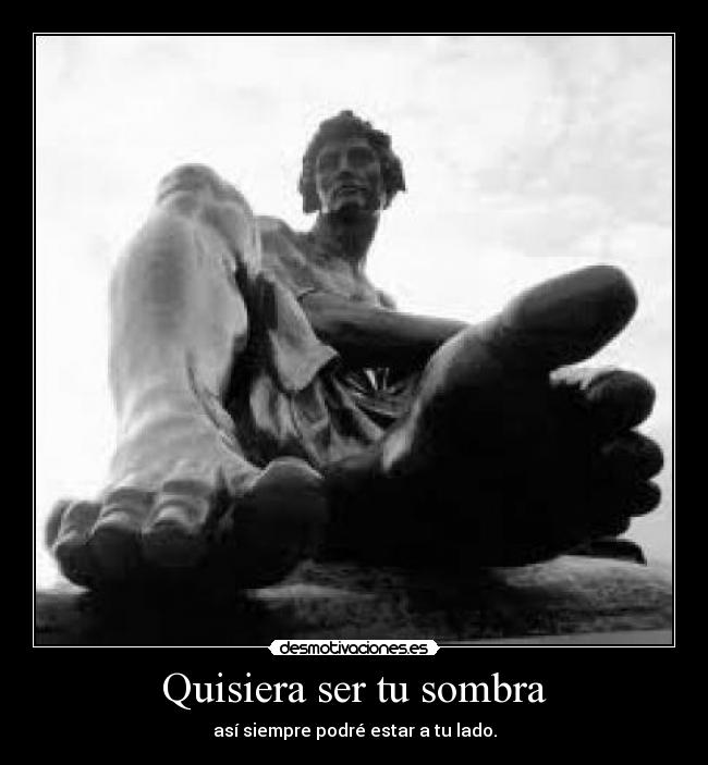 Quisiera ser tu sombra - así siempre podré estar a tu lado.