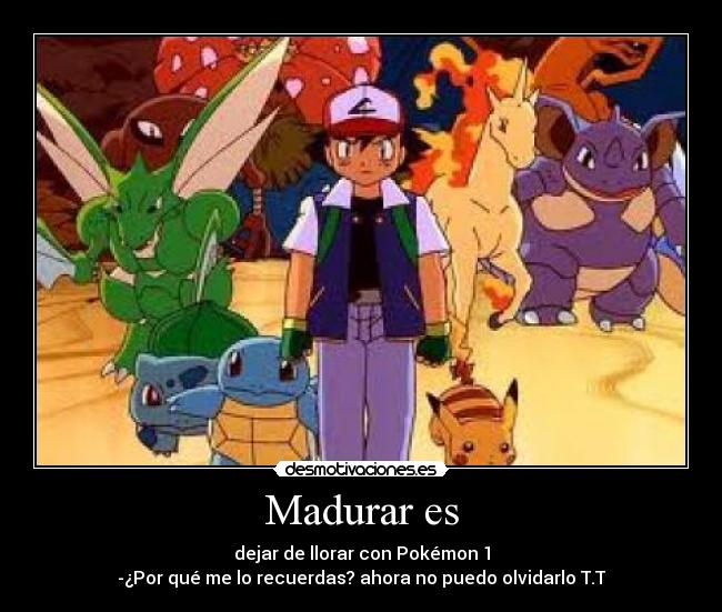 Madurar es - dejar de llorar con Pokémon 1
-¿Por qué me lo recuerdas? ahora no puedo olvidarlo T.T