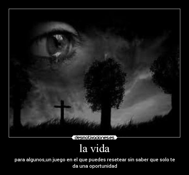 la vida - para algunos,un juego en el que puedes resetear sin saber que solo te
da una oportunidad