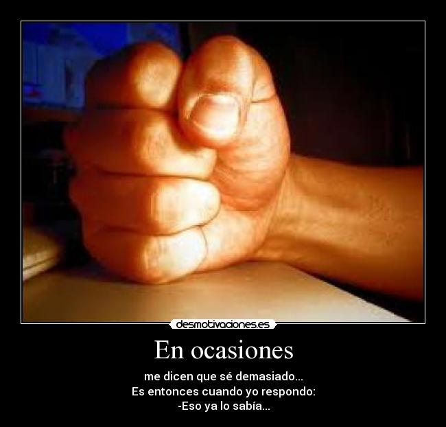 En ocasiones - me dicen que sé demasiado...
Es entonces cuando yo respondo:
-Eso ya lo sabía...