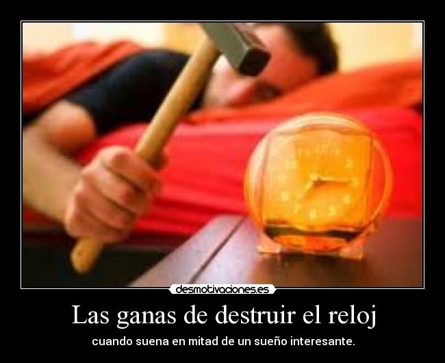 Las ganas de destruir el reloj - cuando suena en mitad de un sueño interesante.