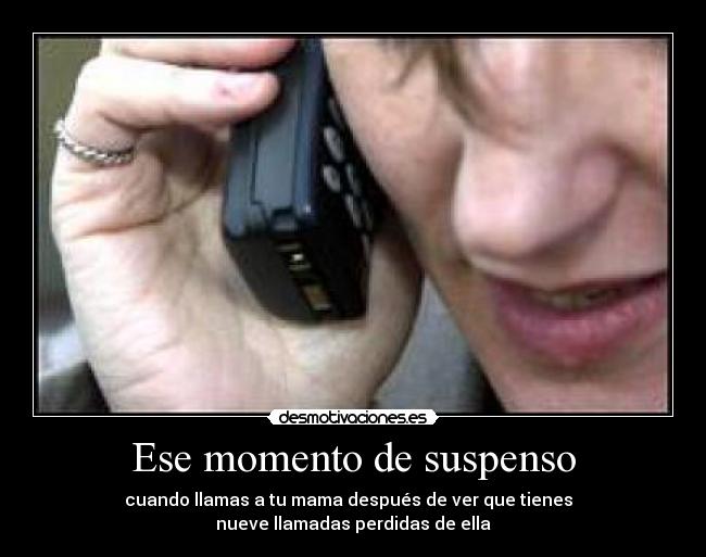 Ese momento de suspenso - cuando llamas a tu mama después de ver que tienes  
nueve llamadas perdidas de ella