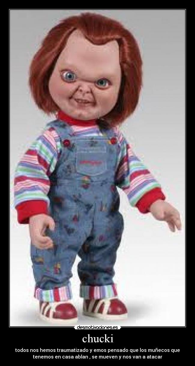 chucki - todos nos hemos traumatizado y emos pensado que los muñecos que
tenemos en casa ablan , se mueven y nos van a atacar