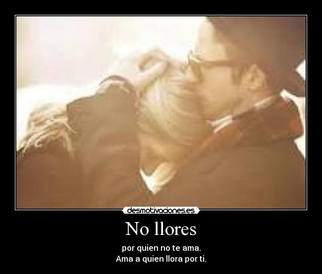 No llores - por quien no te ama.
Ama a quien llora por ti.