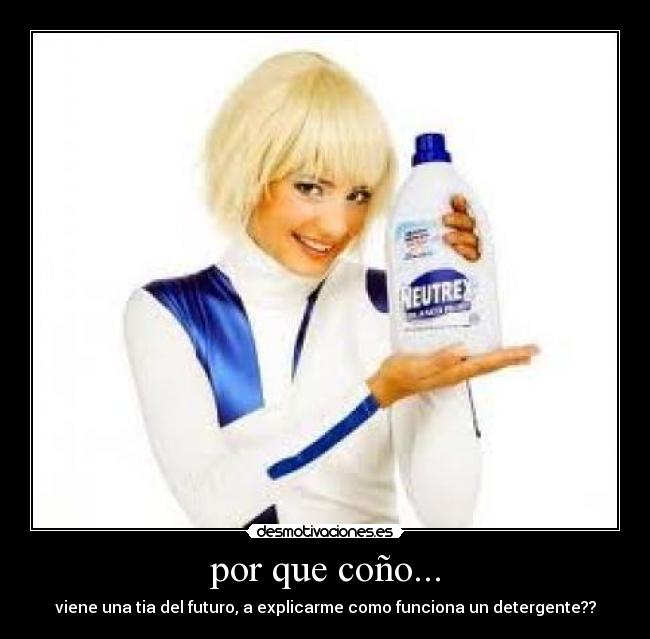 por que coño... - viene una tia del futuro, a explicarme como funciona un detergente??
