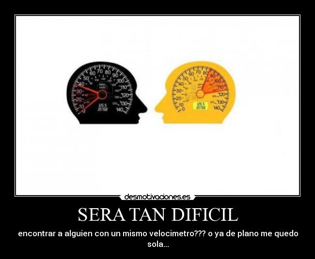 SERA TAN DIFICIL - encontrar a alguien con un mismo velocimetro??? o ya de plano me quedo sola...