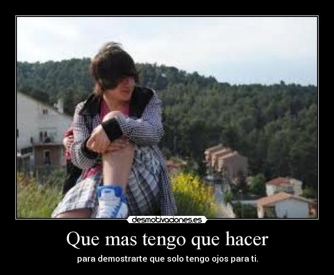 Que mas tengo que hacer - para demostrarte que solo tengo ojos para ti.