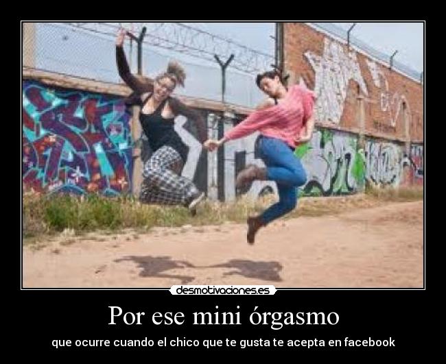 Por ese mini órgasmo - que ocurre cuando el chico que te gusta te acepta en facebook