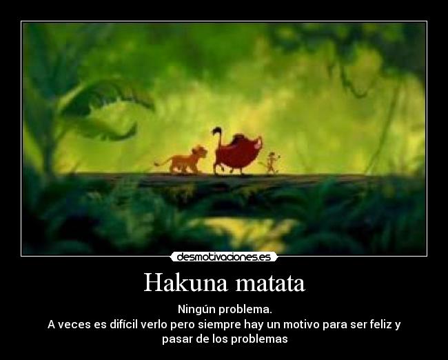 Hakuna matata - Ningún problema.
A veces es difícil verlo pero siempre hay un motivo para ser feliz y
pasar de los problemas