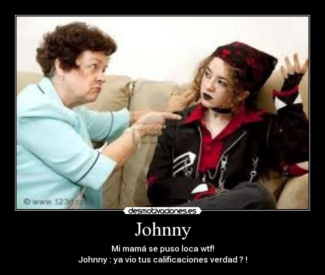 Johnny - Mi mamá se puso loca wtf!
Johnny : ya vio tus calificaciones verdad ? !
