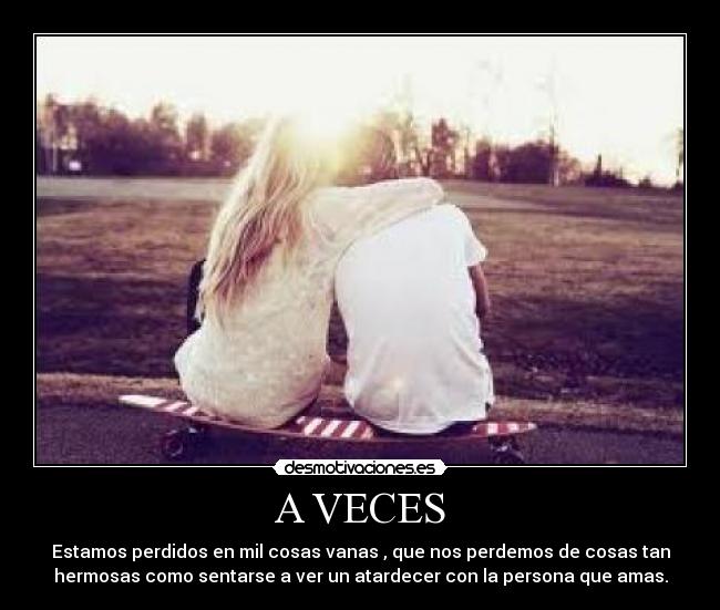 A VECES - Estamos perdidos en mil cosas vanas , que nos perdemos de cosas tan
hermosas como sentarse a ver un atardecer con la persona que amas.