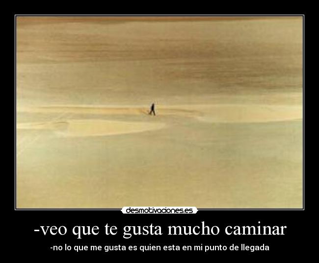 -veo que te gusta mucho caminar - -no lo que me gusta es quien esta en mi punto de llegada