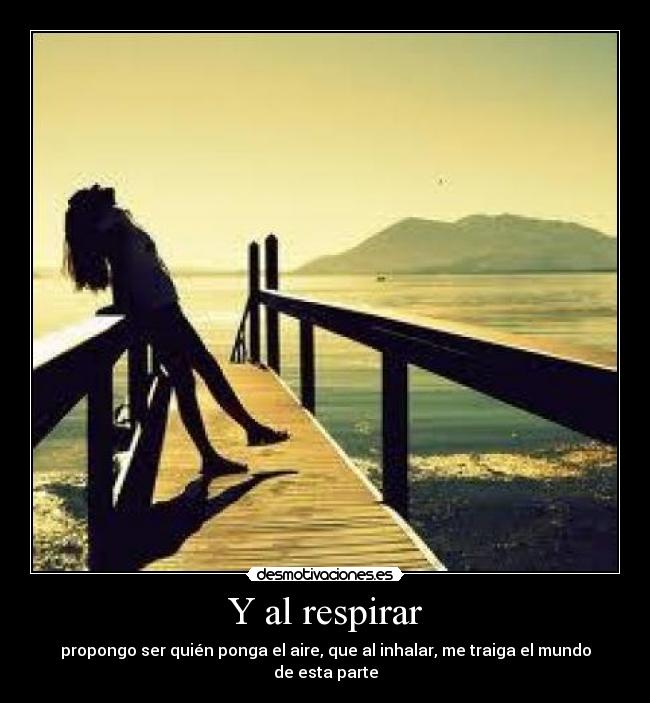 Y al respirar - propongo ser quién ponga el aire, que al inhalar, me traiga el mundo de esta parte