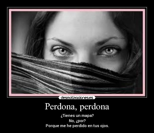 Perdona, perdona - ¿Tienes un mapa?
No, ¿por?
Porque me he perdido en tus ojos.