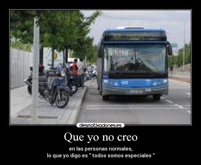 Que yo no creo - en las personas normales,
lo que yo digo es todos somos especiales