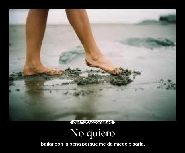 No quiero - bailar con la pena porque me da miedo pisarla.