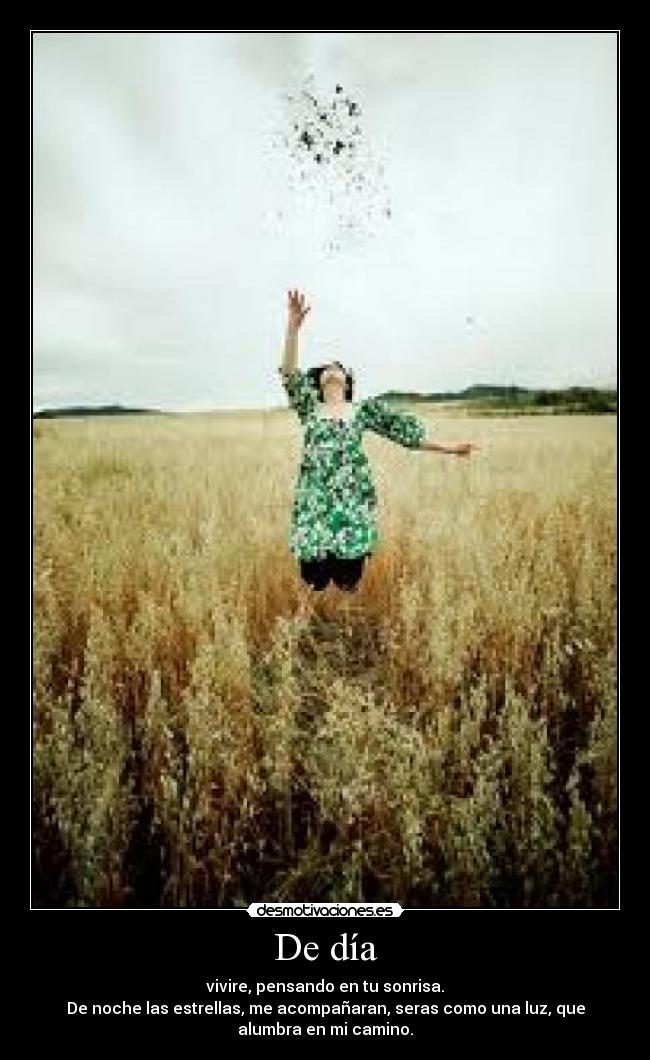 De día - vivire, pensando en tu sonrisa.
De noche las estrellas, me acompañaran, seras como una luz, que
alumbra en mi camino.