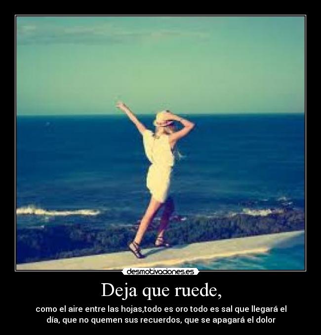 Deja que ruede, - como el aire entre las hojas,todo es oro todo es sal que llegará el
día, que no quemen sus recuerdos, que se apagará el dolor