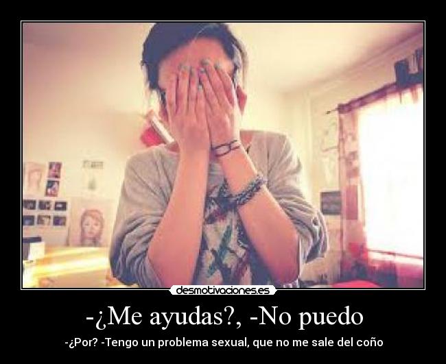 -¿Me ayudas?, -No puedo - -¿Por? -Tengo un problema sexual, que no me sale del coño