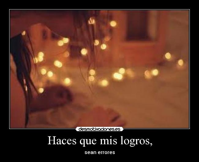 Haces que mis logros, - sean errores