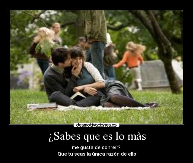 ¿Sabes que es lo màs - me gusta de sonreír?
Que tu seas la única razón de ello