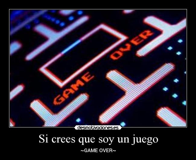 Si crees que soy un juego - ~GAME OVER~