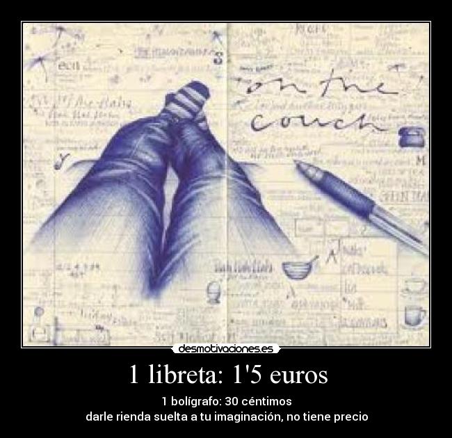 1 libreta: 15 euros - 1 bolígrafo: 30 céntimos
darle rienda suelta a tu imaginación, no tiene precio