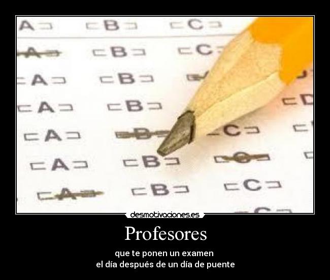 Profesores - que te ponen un examen
el día después de un día de puente