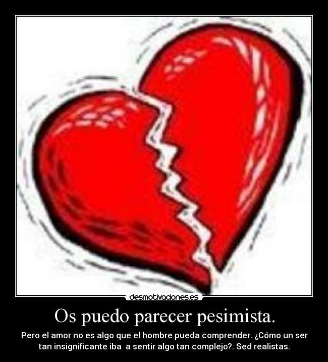 Os puedo parecer pesimista. - Pero el amor no es algo que el hombre pueda comprender. ¿Cómo un ser
tan insignificante iba  a sentir algo tan complejo?. Sed realistas.