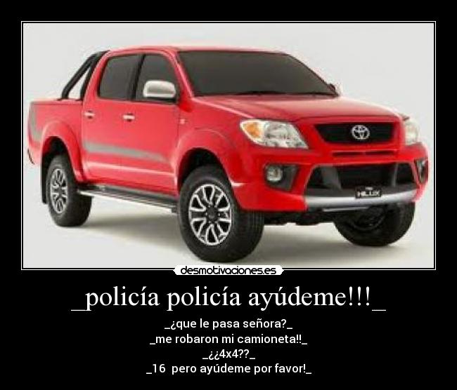 _policía policía ayúdeme!!!_ - _¿que le pasa señora?_
_me robaron mi camioneta!!_
_¿¿4x4??_
_16  pero ayúdeme por favor!_