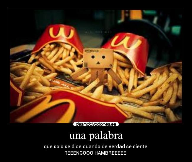 una palabra - que solo se dice cuando de verdad se siente 
TEEENGOOO HAMBREEEEE!