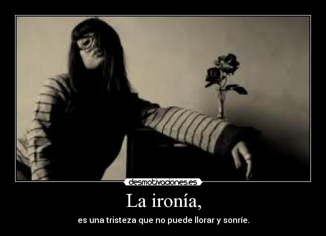 La ironía, - es una tristeza que no puede llorar y sonríe.