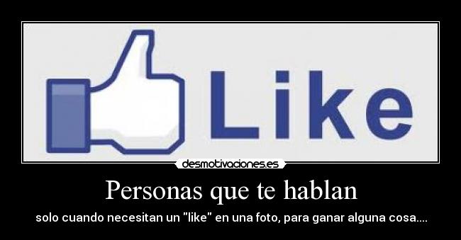 Personas que te hablan - solo cuando necesitan un like en una foto, para ganar alguna cosa....