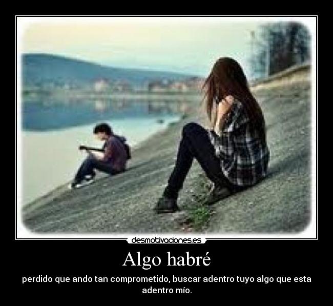 Algo habré - perdido que ando tan comprometido, buscar adentro tuyo algo que esta adentro mío.