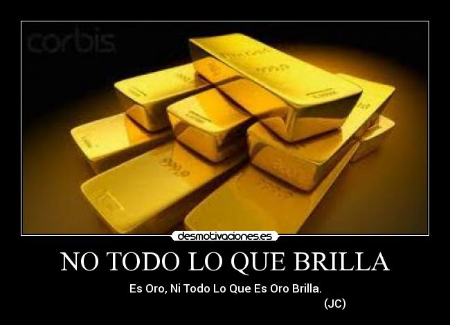 NO TODO LO QUE BRILLA - Es Oro, Ni Todo Lo Que Es Oro Brilla.
                                                                               (JC)