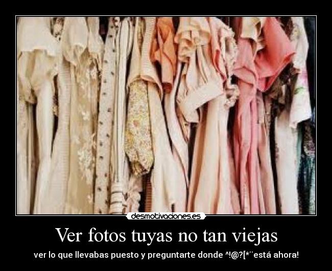 Ver fotos tuyas no tan viejas - ver lo que llevabas puesto y preguntarte donde ^!@?[*¨está ahora!