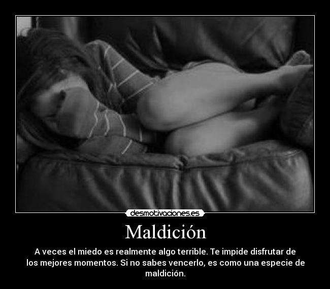 Maldición - A veces el miedo es realmente algo terrible. Te impide disfrutar de
los mejores momentos. Si no sabes vencerlo, es como una especie de
maldición.