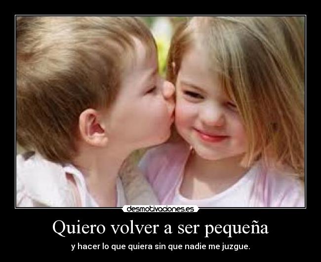 Quiero volver a ser pequeña - y hacer lo que quiera sin que nadie me juzgue.