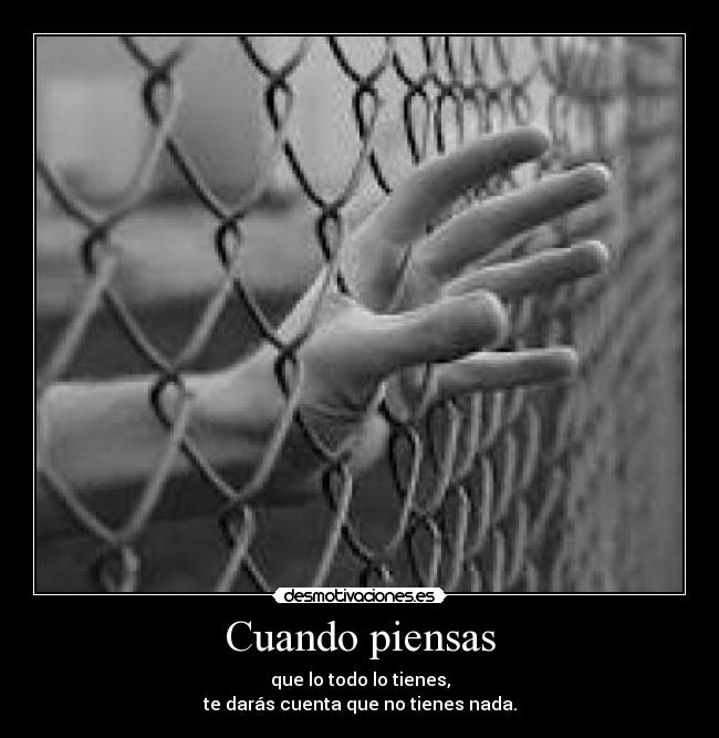 Cuando piensas - que lo todo lo tienes,
te darás cuenta que no tienes nada.
