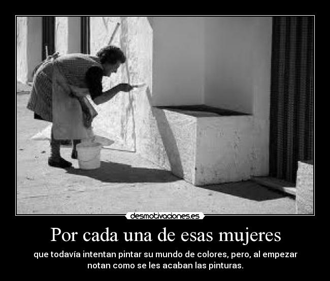 Por cada una de esas mujeres - que todavía intentan pintar su mundo de colores, pero, al empezar
notan como se les acaban las pinturas.