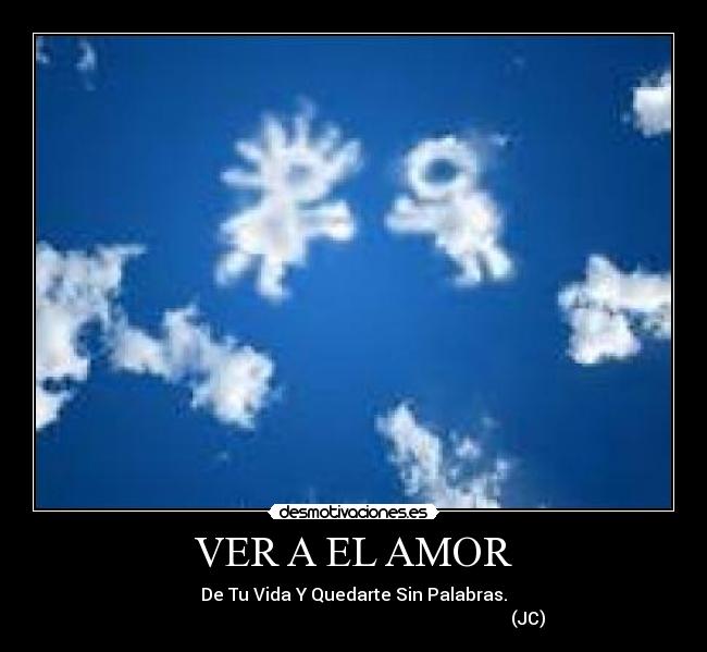 VER A EL AMOR - De Tu Vida Y Quedarte Sin Palabras.
                                                                                (JC)