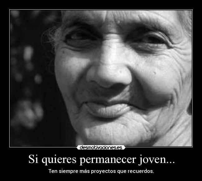 Si quieres permanecer joven... - Ten siempre más proyectos que recuerdos.