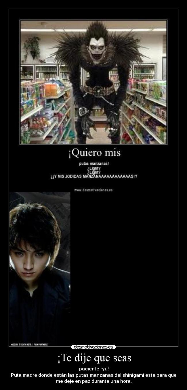 ¡Te dije que seas - paciente ryu!
Puta madre donde están las putas manzanas del shinigami este para que
me deje en paz durante una hora.