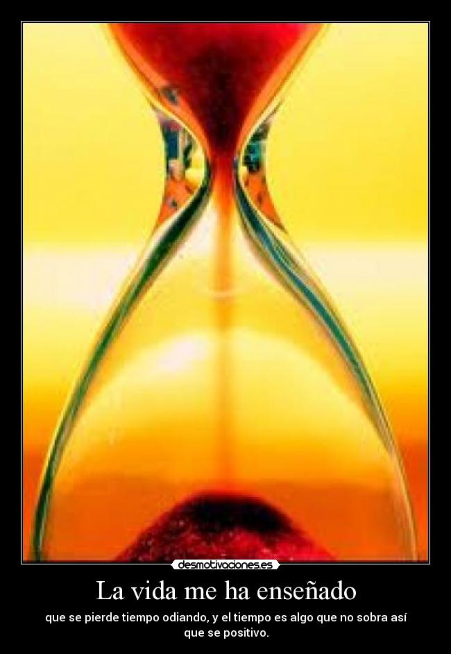 La vida me ha enseñado - que se pierde tiempo odiando, y el tiempo es algo que no sobra así que se positivo.