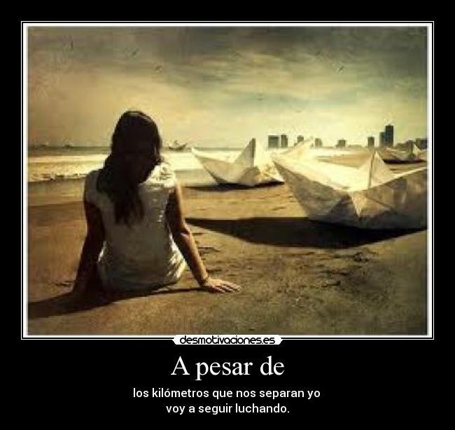 A pesar de - los kilómetros que nos separan yo 
voy a seguir luchando.